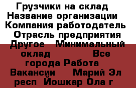 Грузчики на склад › Название организации ­ Компания-работодатель › Отрасль предприятия ­ Другое › Минимальный оклад ­ 25 000 - Все города Работа » Вакансии   . Марий Эл респ.,Йошкар-Ола г.